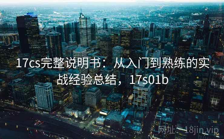 17cs完整说明书:从入门到熟练的实战经验总结,17s01b 17cs完整说明书:从入门到熟练的实战经验总结,17s01b
