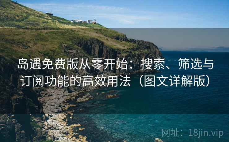 岛遇免费版从零开始：搜索、筛选与订阅功能的高效用法（图文详解版）