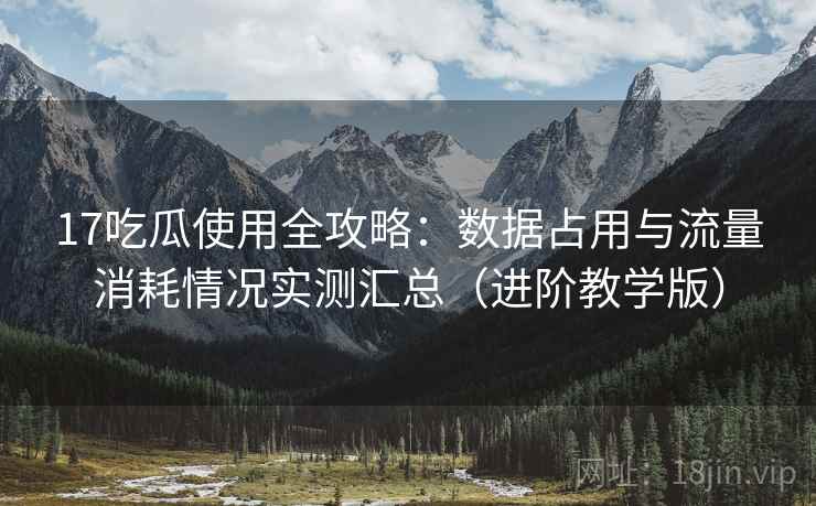 17吃瓜使用全攻略:数据占用与流量消耗情况实测汇总(进阶教学版) 17吃瓜使用全攻略:数据占用与流量消耗情况实测汇总(进阶教学版)