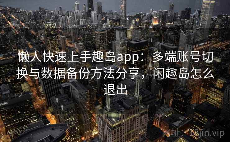 懒人快速上手趣岛app：多端账号切换与数据备份方法分享，闲趣岛怎么退出