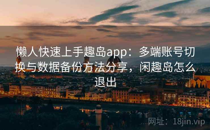 懒人快速上手趣岛app:多端账号切换与数据备份方法分享,闲趣岛怎么退出 懒人快速上手趣岛app:多端账号切换与数据备份方法分享,闲趣岛怎么退出