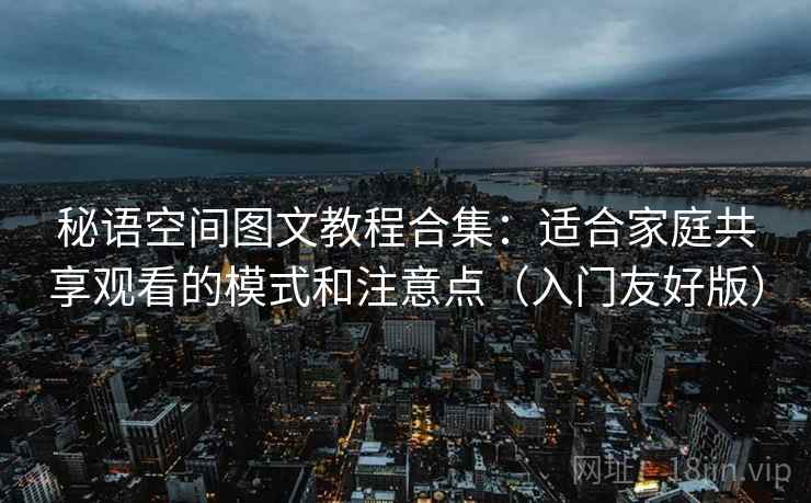 秘语空间图文教程合集:适合家庭共享观看的模式和注意点(入门友好版) 秘语空间图文教程合集:适合家庭共享观看的模式和注意点(入门友好版)