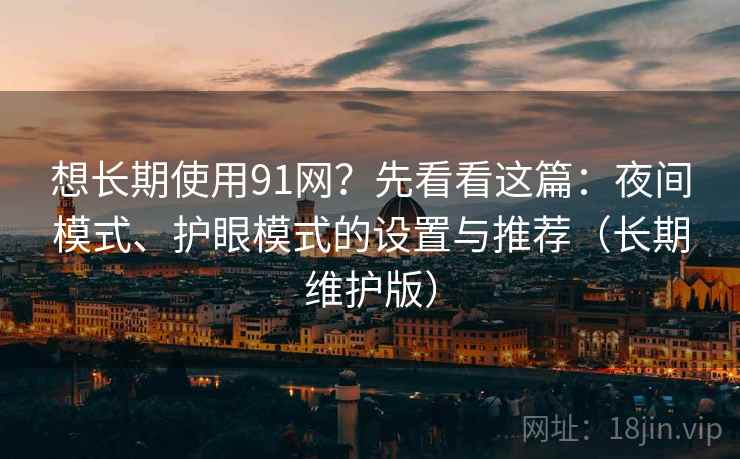 想长期使用91网?先看看这篇:夜间模式、护眼模式的设置与推荐(长期维护版) 想长期使用91网?先看看这篇:夜间模式、护眼模式的设置与推荐(长期维护版)