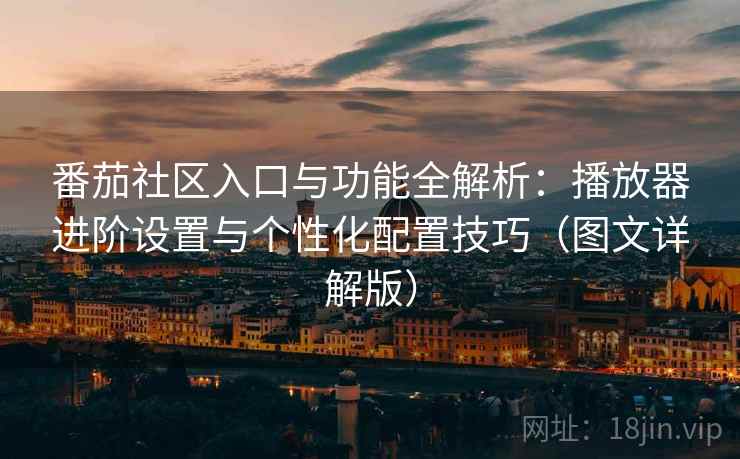 番茄社区入口与功能全解析:播放器进阶设置与个性化配置技巧(图文详解版) 番茄社区入口与功能全解析:播放器进阶设置与个性化配置技巧(图文详解版)