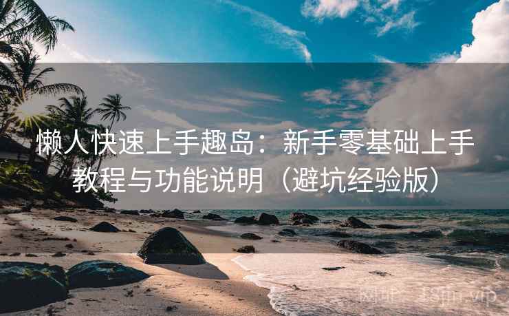 懒人快速上手趣岛：新手零基础上手教程与功能说明（避坑经验版）