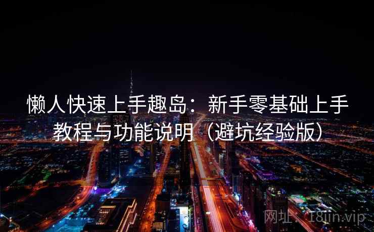 懒人快速上手趣岛:新手零基础上手教程与功能说明(避坑经验版) 懒人快速上手趣岛:新手零基础上手教程与功能说明(避坑经验版)
