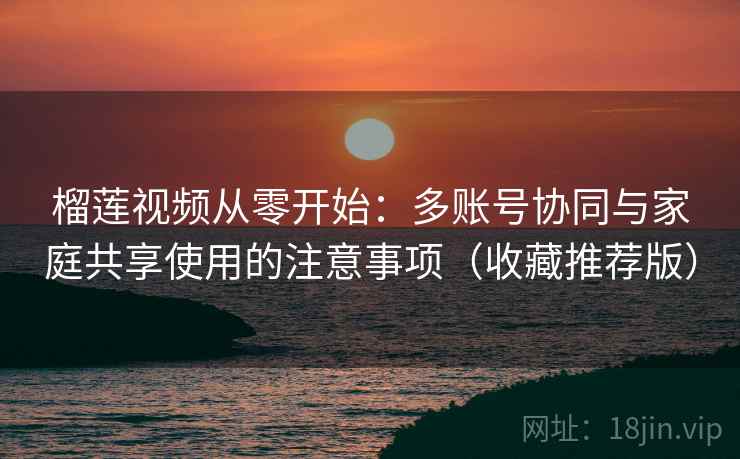 榴莲视频从零开始：多账号协同与家庭共享使用的注意事项（收藏推荐版）