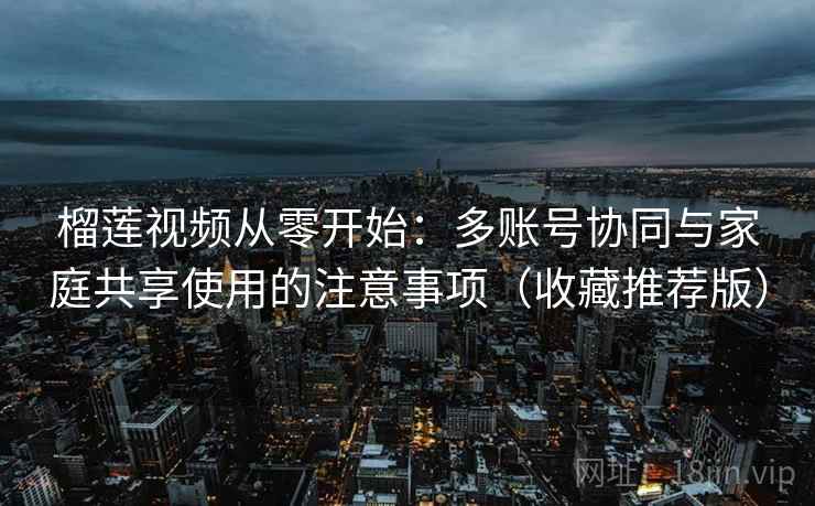 榴莲视频从零开始:多账号协同与家庭共享使用的注意事项(收藏推荐版) 榴莲视频从零开始:多账号协同与家庭共享使用的注意事项(收藏推荐版)