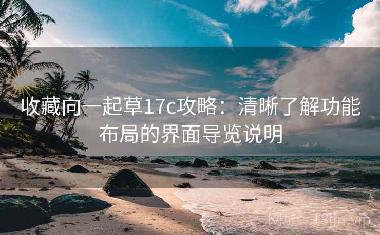 收藏向一起草17c攻略:清晰了解功能布局的界面导览说明 收藏向一起草17c攻略:清晰了解功能布局的界面导览说明
