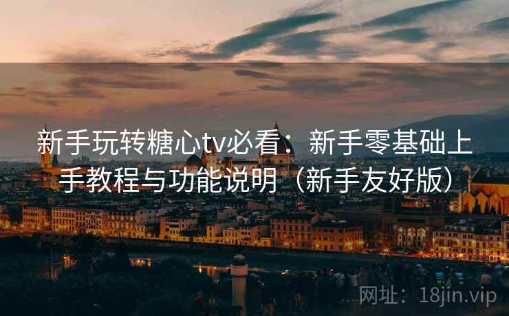 新手玩转糖心tv必看：新手零基础上手教程与功能说明（新手友好版）