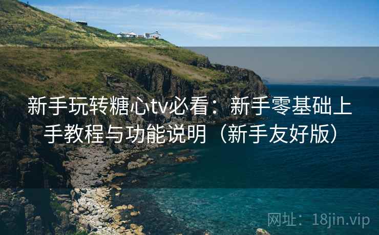 新手玩转糖心tv必看:新手零基础上手教程与功能说明(新手友好版) 新手玩转糖心tv必看:新手零基础上手教程与功能说明(新手友好版)