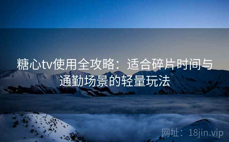 糖心tv使用全攻略：适合碎片时间与通勤场景的轻量玩法
