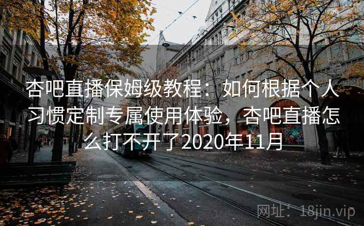杏吧直播保姆级教程：如何根据个人习惯定制专属使用体验，杏吧直播怎么打不开了2020年11月