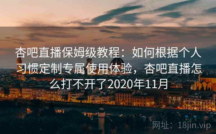 杏吧直播保姆级教程：如何根据个人习惯定制专属使用体验，杏吧直播怎么打不开了2020年11月