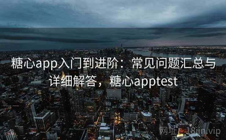 糖心app入门到进阶：常见问题汇总与详细解答，糖心apptest
