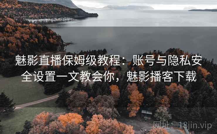 魅影直播保姆级教程：账号与隐私安全设置一文教会你，魅影播客下载