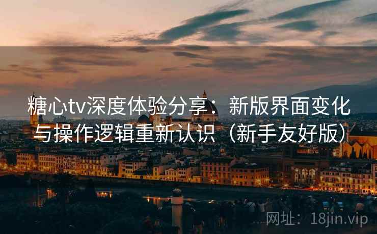 糖心tv深度体验分享：新版界面变化与操作逻辑重新认识（新手友好版）