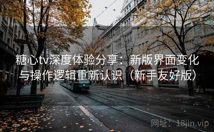 糖心tv深度体验分享：新版界面变化与操作逻辑重新认识（新手友好版）