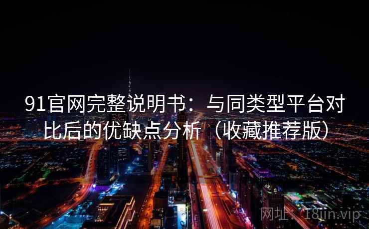 91官网完整说明书：与同类型平台对比后的优缺点分析（收藏推荐版）
