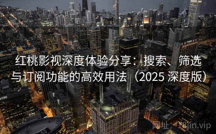 红桃影视深度体验分享：搜索、筛选与订阅功能的高效用法（2025 深度版）