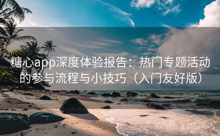 糖心app深度体验报告：热门专题活动的参与流程与小技巧（入门友好版）