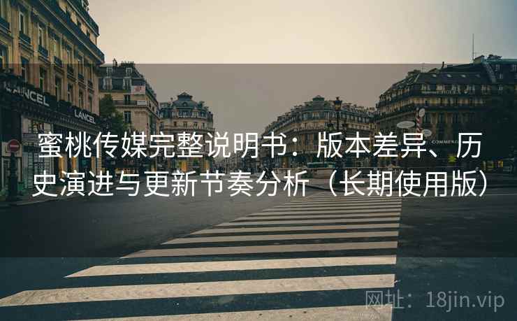 蜜桃传媒完整说明书：版本差异、历史演进与更新节奏分析（长期使用版）