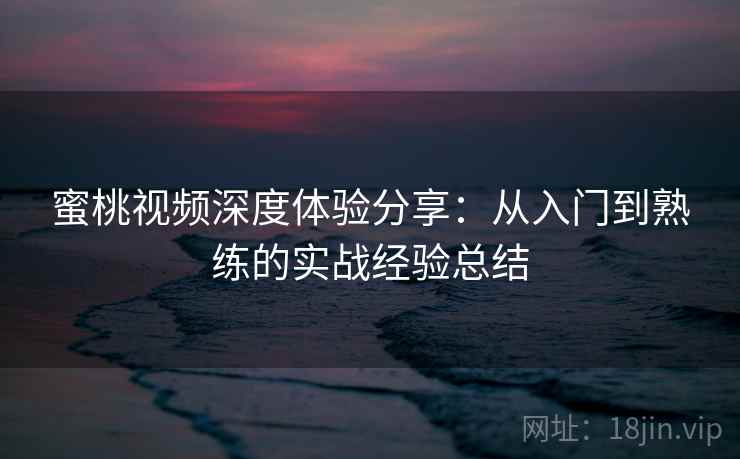 蜜桃视频深度体验分享:从入门到熟练的实战经验总结 蜜桃视频深度体验分享:从入门到熟练的实战经验总结