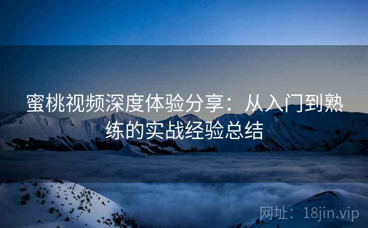 蜜桃视频深度体验分享：从入门到熟练的实战经验总结
