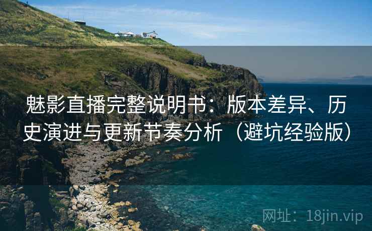 魅影直播完整说明书：版本差异、历史演进与更新节奏分析（避坑经验版）
