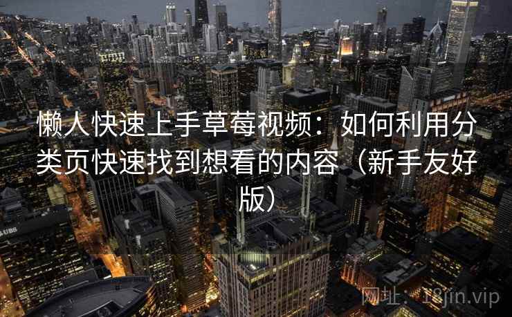 懒人快速上手草莓视频：如何利用分类页快速找到想看的内容（新手友好版）