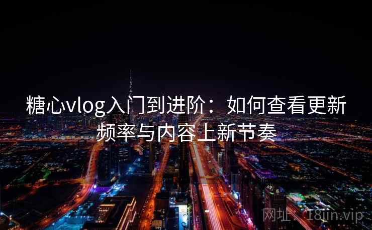 糖心vlog入门到进阶：如何查看更新频率与内容上新节奏