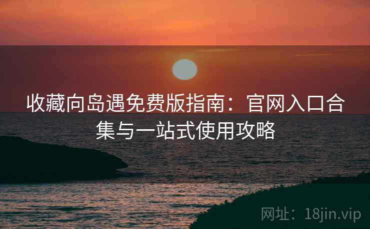 收藏向岛遇免费版指南：官网入口合集与一站式使用攻略