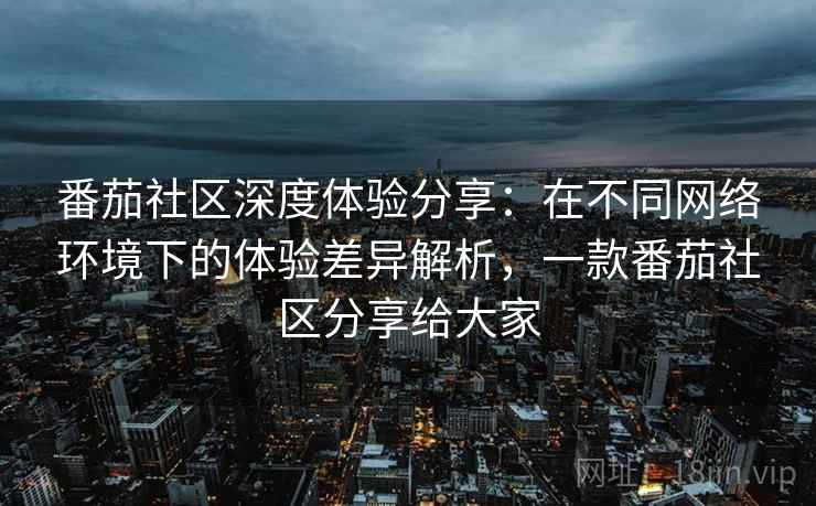 番茄社区深度体验分享：在不同网络环境下的体验差异解析，一款番茄社区分享给大家