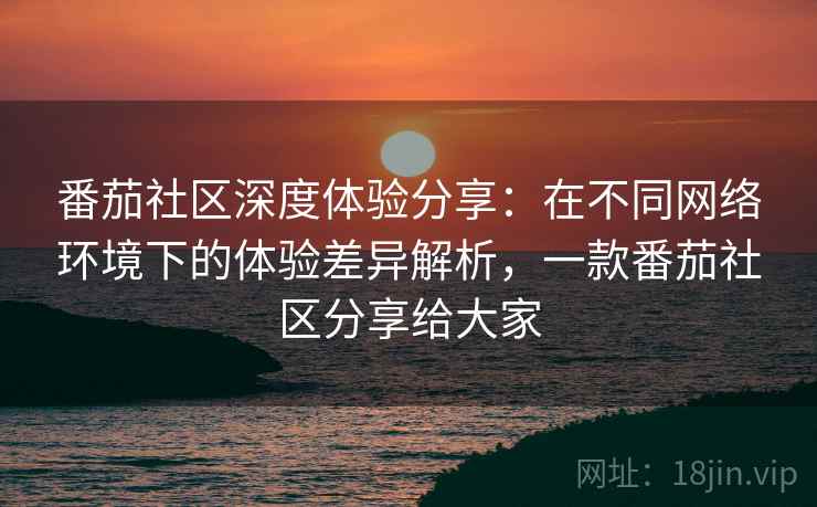番茄社区深度体验分享:在不同网络环境下的体验差异解析,一款番茄社区分享给大家 番茄社区深度体验分享:在不同网络环境下的体验差异解析,一款番茄社区分享给大家