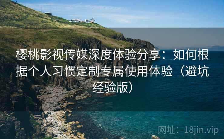 樱桃影视传媒深度体验分享:如何根据个人习惯定制专属使用体验(避坑经验版) 樱桃影视传媒深度体验分享:如何根据个人习惯定制专属使用体验(避坑经验版)