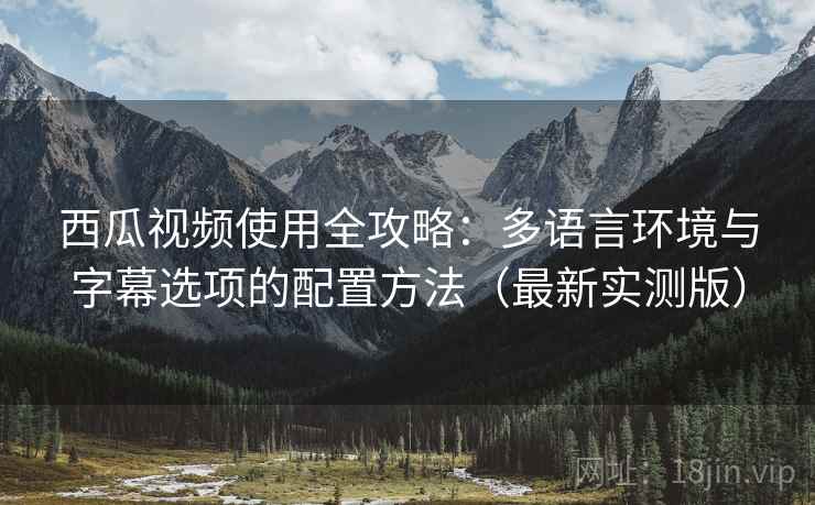 西瓜视频使用全攻略：多语言环境与字幕选项的配置方法（最新实测版）
