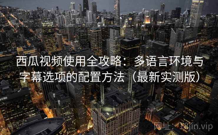 西瓜视频使用全攻略:多语言环境与字幕选项的配置方法(最新实测版) 西瓜视频使用全攻略:多语言环境与字幕选项的配置方法(最新实测版)