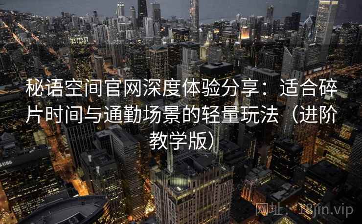 秘语空间官网深度体验分享:适合碎片时间与通勤场景的轻量玩法(进阶教学版) 秘语空间官网深度体验分享:适合碎片时间与通勤场景的轻量玩法(进阶教学版)