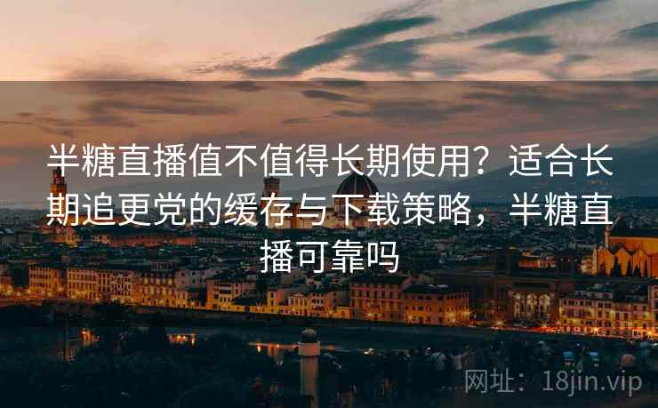 半糖直播值不值得长期使用?适合长期追更党的缓存与下载策略,半糖直播可靠吗 半糖直播值不值得长期使用?适合长期追更党的缓存与下载策略,半糖直播可靠吗