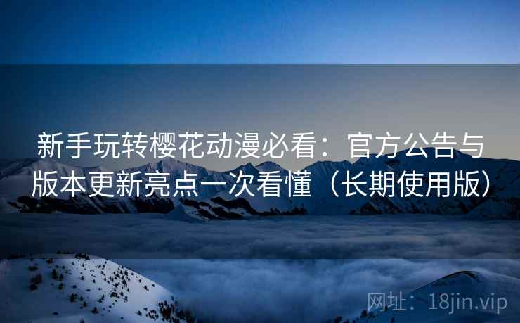 新手玩转樱花动漫必看:官方公告与版本更新亮点一次看懂(长期使用版) 新手玩转樱花动漫必看:官方公告与版本更新亮点一次看懂(长期使用版)