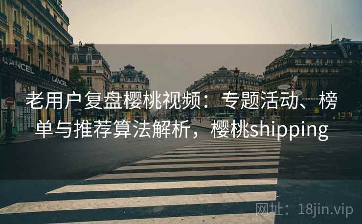 老用户复盘樱桃视频：专题活动、榜单与推荐算法解析，樱桃shipping