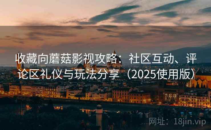 收藏向蘑菇影视攻略：社区互动、评论区礼仪与玩法分享（2025使用版）