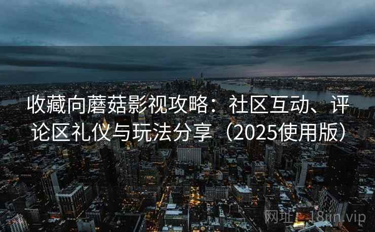 收藏向蘑菇影视攻略：社区互动、评论区礼仪与玩法分享（2025使用版）