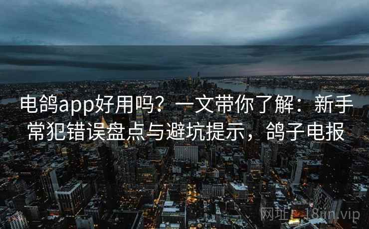 电鸽app好用吗？一文带你了解：新手常犯错误盘点与避坑提示，鸽子电报