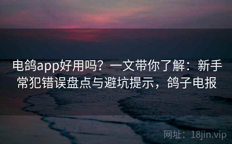 电鸽app好用吗？一文带你了解：新手常犯错误盘点与避坑提示，鸽子电报