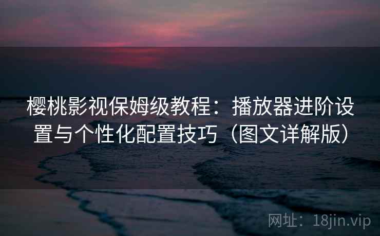 樱桃影视保姆级教程：播放器进阶设置与个性化配置技巧（图文详解版）