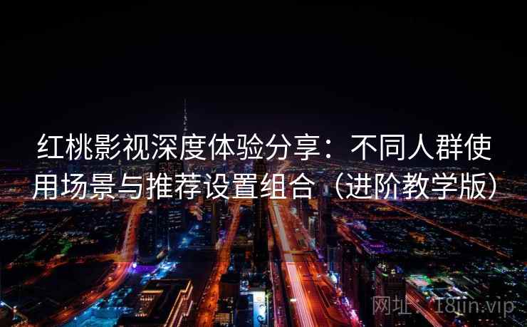 红桃影视深度体验分享：不同人群使用场景与推荐设置组合（进阶教学版）