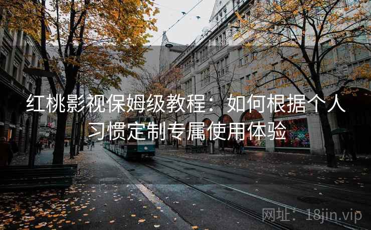 红桃影视保姆级教程：如何根据个人习惯定制专属使用体验
