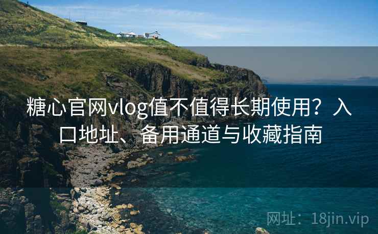 糖心官网vlog值不值得长期使用？入口地址、备用通道与收藏指南