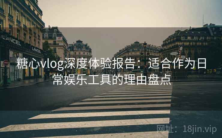糖心vlog深度体验报告：适合作为日常娱乐工具的理由盘点